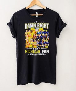 Damn right I am a Michigan men’s and women’s football basketball fan now and forever shirt