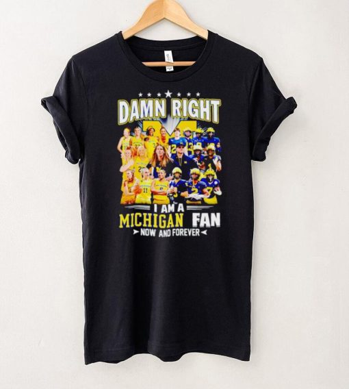 Damn right I am a Michigan men’s and women’s football basketball fan now and forever hoodie, sweater, longsleeve, shirt v-neck, t-shirt