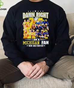 Damn right I am a Michigan men’s and women’s football basketball fan now and forever hoodie, sweater, longsleeve, shirt v-neck, t-shirt