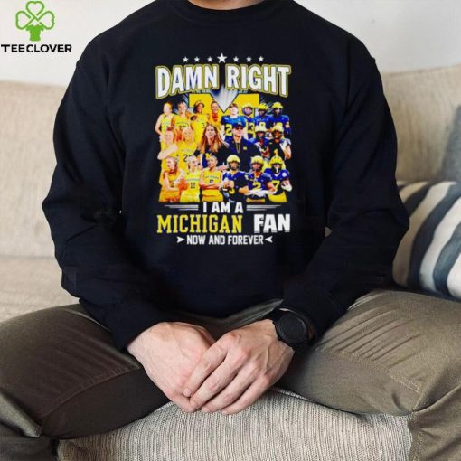 Damn right I am a Michigan men’s and women’s football basketball fan now and forever hoodie, sweater, longsleeve, shirt v-neck, t-shirt