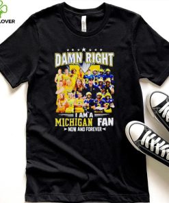 Damn right I am a Michigan men’s and women’s football basketball fan now and forever hoodie, sweater, longsleeve, shirt v-neck, t-shirt