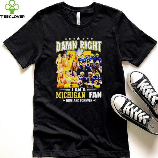 Damn right I am a Michigan men’s and women’s football basketball fan now and forever hoodie, sweater, longsleeve, shirt v-neck, t-shirt