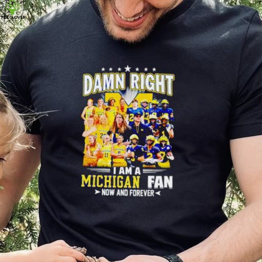 Damn right I am a Michigan men’s and women’s football basketball fan now and forever hoodie, sweater, longsleeve, shirt v-neck, t-shirt