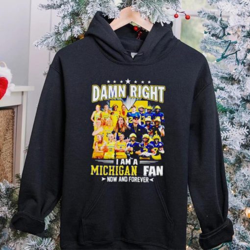 Damn right I am a Michigan men’s and women’s football basketball fan now and forever hoodie, sweater, longsleeve, shirt v-neck, t-shirt