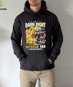 Damn right I am a Michigan men’s and women’s football basketball fan now and forever hoodie, sweater, longsleeve, shirt v-neck, t-shirt