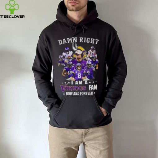 Damn right I am a Minnesota Vikings fan now and forever 2023 hoodie, sweater, longsleeve, shirt v-neck, t-shirt