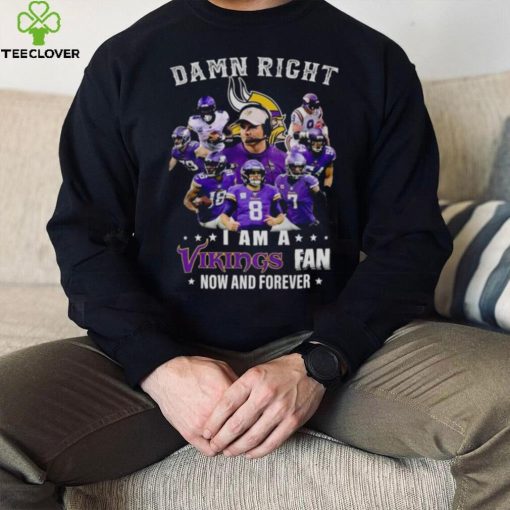 Damn right I am a Minnesota Vikings fan now and forever 2023 hoodie, sweater, longsleeve, shirt v-neck, t-shirt