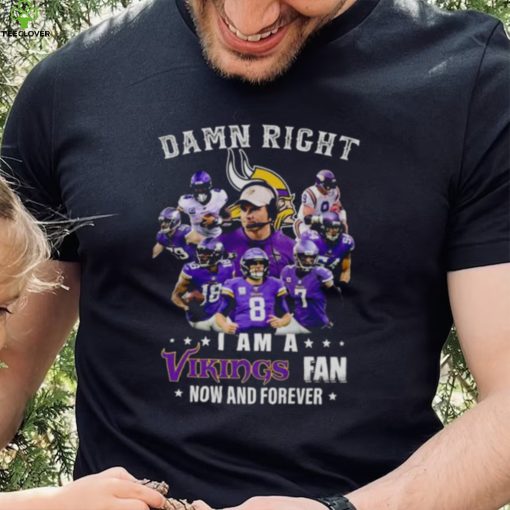 Damn right I am a Minnesota Vikings fan now and forever 2023 hoodie, sweater, longsleeve, shirt v-neck, t-shirt