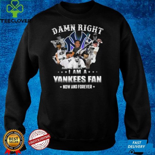 Damn right I am a New York Yankees Fan now anh forever t hoodie, sweater, longsleeve, shirt v-neck, t-shirt