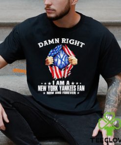 Damn right I am a New York Yankees fan now and forever shirt