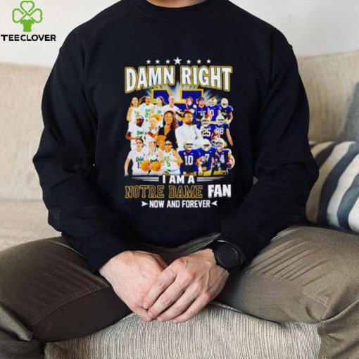 Damn right I am a Notre Dame men’s and women’s football basketball fan now and forever hoodie, sweater, longsleeve, shirt v-neck, t-shirt