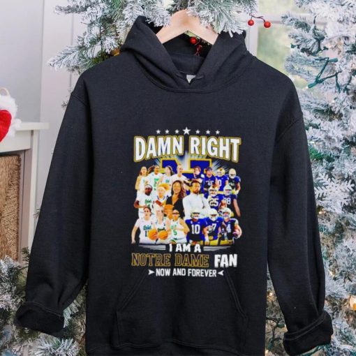 Damn right I am a Notre Dame men’s and women’s football basketball fan now and forever hoodie, sweater, longsleeve, shirt v-neck, t-shirt