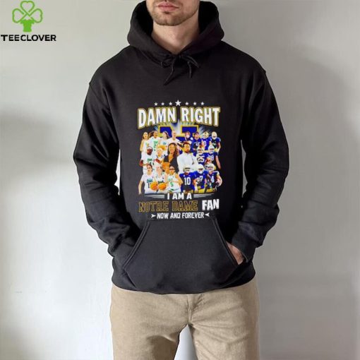 Damn right I am a Notre Dame men’s and women’s football basketball fan now and forever hoodie, sweater, longsleeve, shirt v-neck, t-shirt