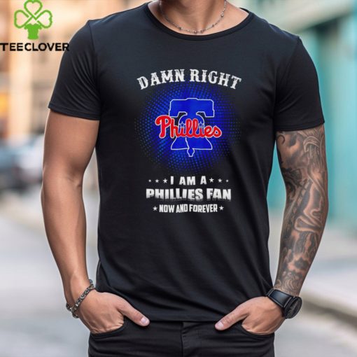 Damn right I am a Philadelphia Phillies fan now and forever 2024 hoodie, sweater, longsleeve, shirt v-neck, t-shirt