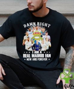 Damn right I am a Real Madrid fan now and forever shirt