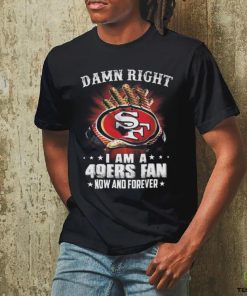Damn right I am a San Francisco 49ers fan now and forever 2024 shirt