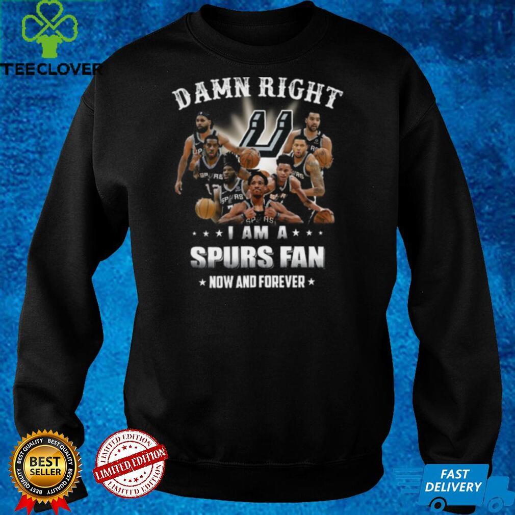 Damn right I am a Spurs fan now and forever San Antonio Spurs shirt Damn right I am a Spurs fan now and forever San Antonio Spurs shirt