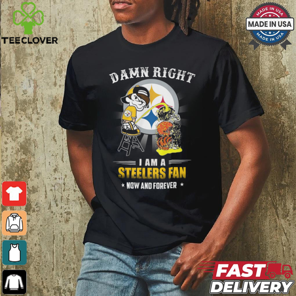 Damn right a am a steelers fan now and forever shirt Damn right a am a steelers fan now and forever shirt