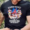 Damn right i am a Braves fan now and forever shirt