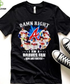Damn right i am a Braves fan now and forever shirt