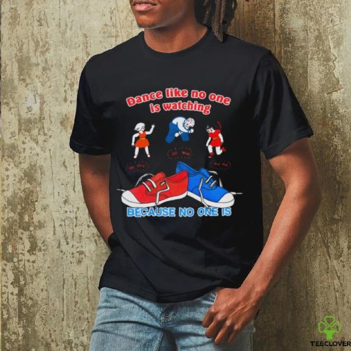 Dance Like No One is Watching, Because No One Is shirt