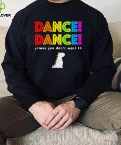Dance dance unless you don’t want to shirt