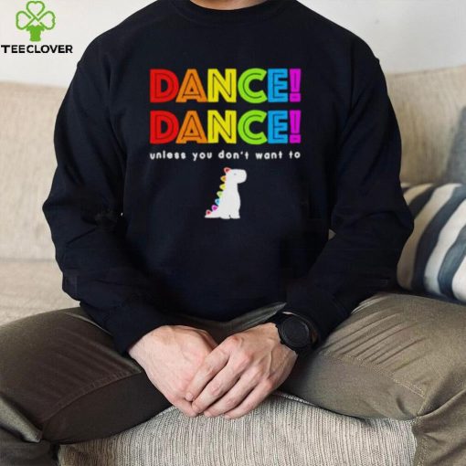 Dance dance unless you don’t want to shirt