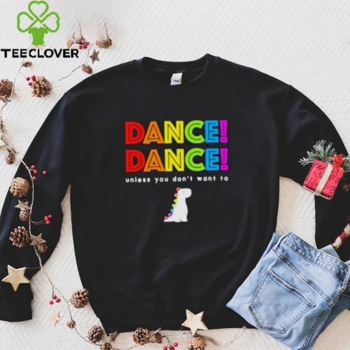 Dance dance unless you don’t want to shirt