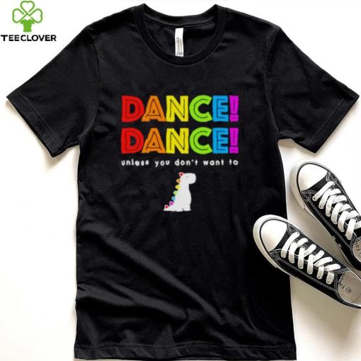 Dance dance unless you don’t want to shirt