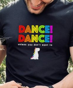 Dance dance unless you don’t want to shirt