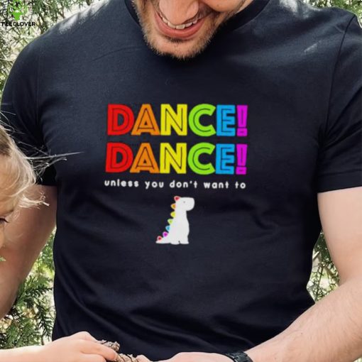 Dance dance unless you don’t want to shirt