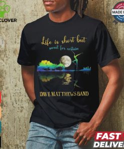 Dave Matthews Band Life Is Short Sweet For Certain T shirt