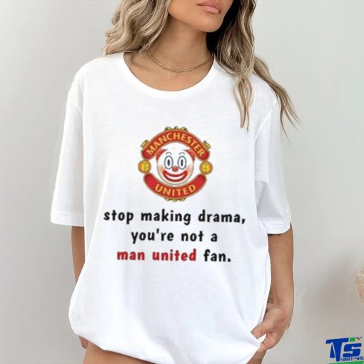 Stop Making Drama You’re Not A Man United Fan Shirt