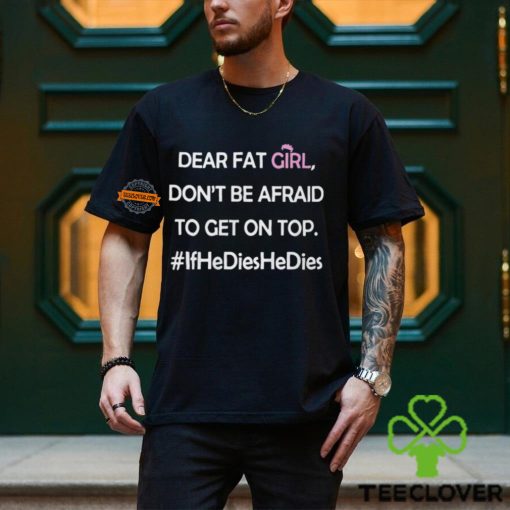 Dear Fat Girl Don’t Be Afraid To Get On Top Shirt