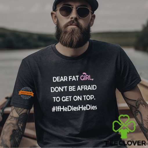 Dear Fat Girl Don’t Be Afraid To Get On Top Shirt