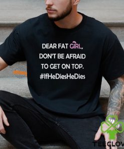 Dear Fat Girl Don’t Be Afraid To Get On Top Shirt