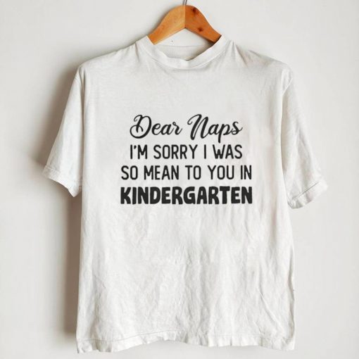 Dear Naps Im Sorry I Was So Mean To You In Kindergarten Shirt