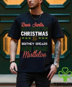 Dear Santa All I Need Is Britney Spears And Mistletoe Christmas Shirt