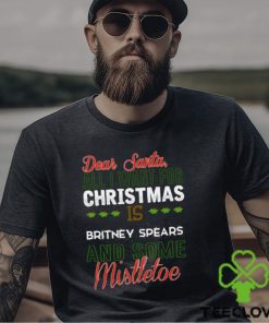 Dear Santa All I Need Is Britney Spears And Mistletoe Christmas Shirt
