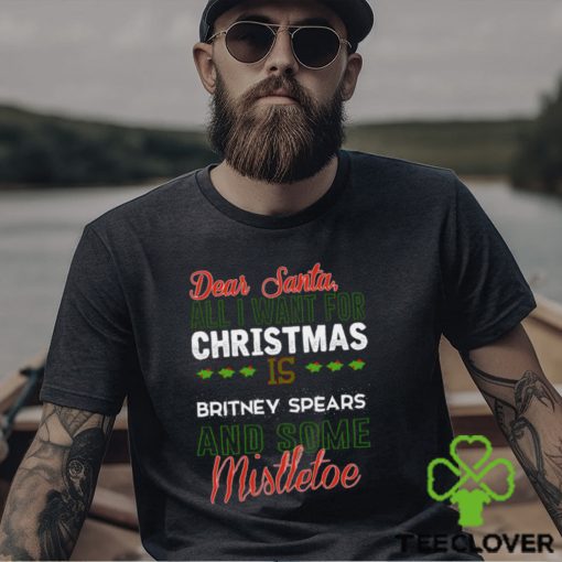 Dear Santa All I Need Is Britney Spears And Mistletoe Christmas Shirt
