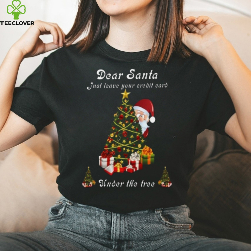Dear Santa just leave your credit card under the tree Christmas shirt Dear Santa just leave your credit card under the tree Christmas shirt