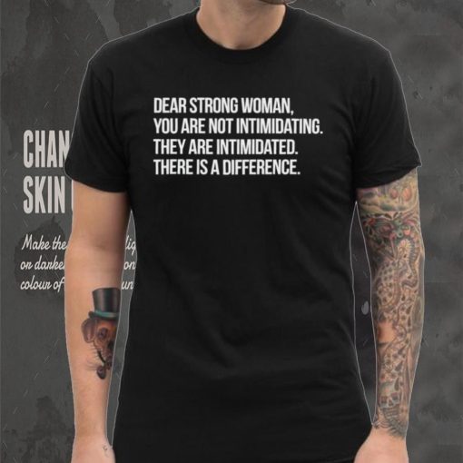 Dear strong woman you are not intimidating they are intimidated there is a difference shirt