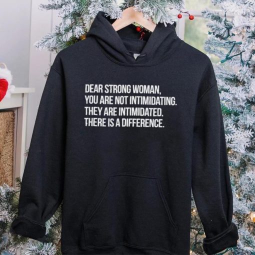 Dear strong woman you are not intimidating they are intimidated there is a difference shirt