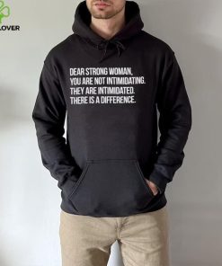 Dear strong woman you are not intimidating they are intimidated there is a difference shirt