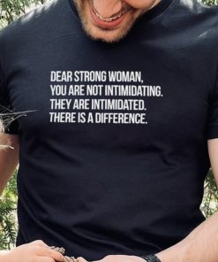 Dear strong woman you are not intimidating they are intimidated there is a difference shirt