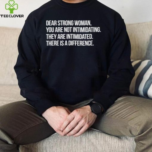 Dear strong woman you are not intimidating they are intimidated there is a difference shirt