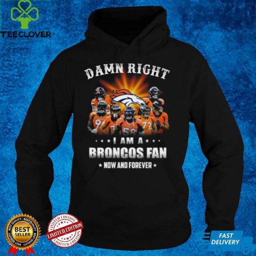 Denver Broncos Damn right I am a Broncos fan now and forever hoodie, sweater, longsleeve, shirt v-neck, t-shirt