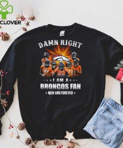 Denver Broncos Damn right I am a Broncos fan now and forever hoodie, sweater, longsleeve, shirt v-neck, t-shirt