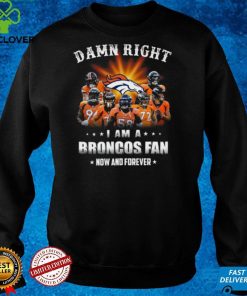 Denver Broncos Damn right I am a Broncos fan now and forever hoodie, sweater, longsleeve, shirt v-neck, t-shirt