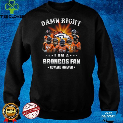 Denver Broncos Damn right I am a Broncos fan now and forever hoodie, sweater, longsleeve, shirt v-neck, t-shirt